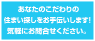 あなたのこだわりの住まい探しをお手伝いします！気軽にお問合せください。